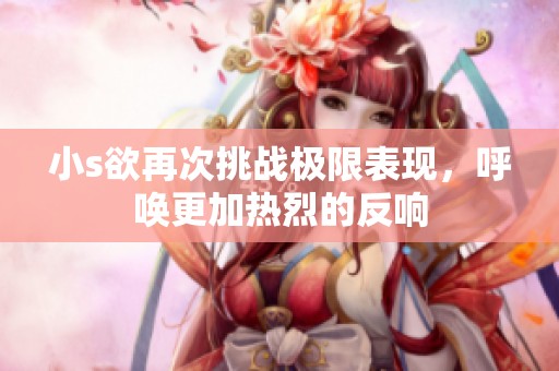 小s欲再次挑战极限表现，呼唤更加热烈的反响