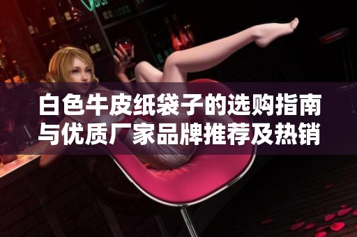 白色牛皮纸袋子的选购指南与优质厂家品牌推荐及热销款式展示
