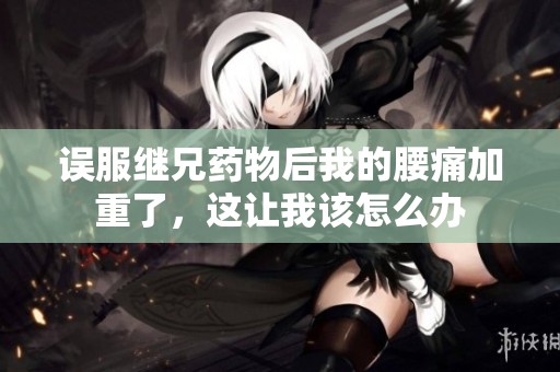 误服继兄药物后我的腰痛加重了，这让我该怎么办