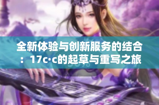全新体验与创新服务的结合：17c·c的起草与重写之旅