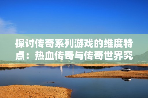 探讨传奇系列游戏的维度特点：热血传奇与传奇世界究竟属于2D还是3D游戏模式