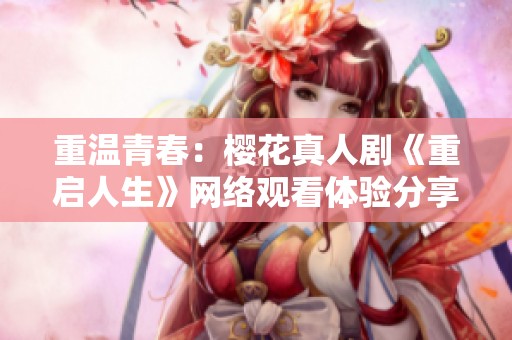 重温青春：樱花真人剧《重启人生》网络观看体验分享