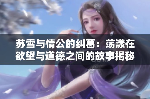 苏雪与情公的纠葛：荡漾在欲望与道德之间的故事揭秘