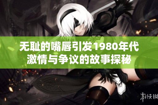 无耻的嘴唇引发1980年代激情与争议的故事探秘