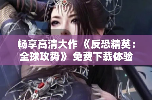 畅享高清大作 《反恐精英：全球攻势》 免费下载体验指南