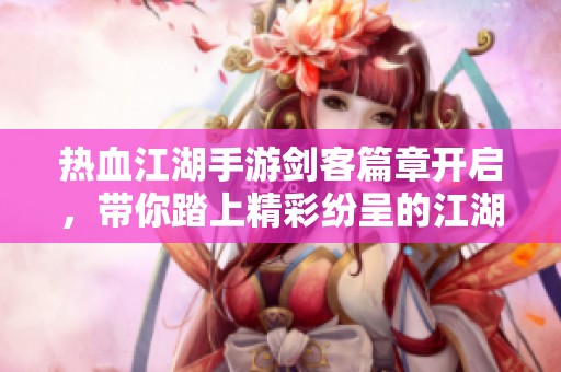 热血江湖手游剑客篇章开启，带你踏上精彩纷呈的江湖冒险之旅！