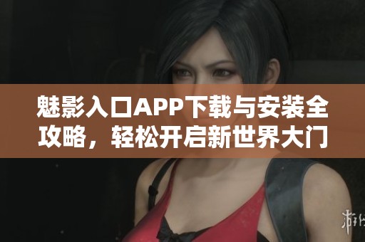 魅影入口APP下载与安装全攻略，轻松开启新世界大门