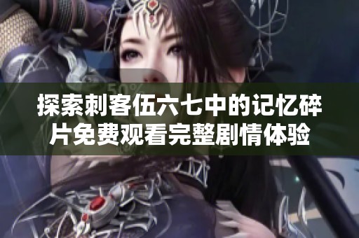 探索刺客伍六七中的记忆碎片免费观看完整剧情体验