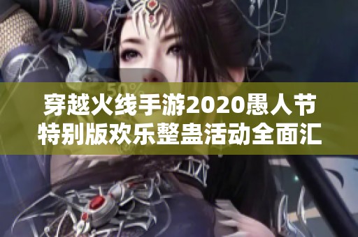 穿越火线手游2020愚人节特别版欢乐整蛊活动全面汇总与精彩挑战攻略全景揭晓
