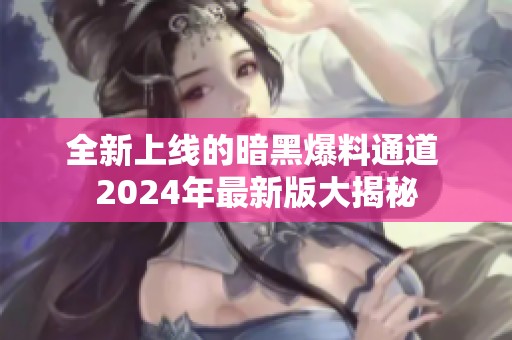 全新上线的暗黑爆料通道 2024年最新版大揭秘