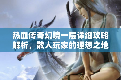 热血传奇幻境一层详细攻略解析，散人玩家的理想之地与资源获取技巧