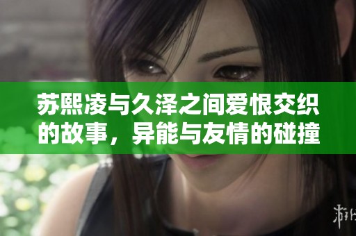 苏熙凌与久泽之间爱恨交织的故事，异能与友情的碰撞之旅