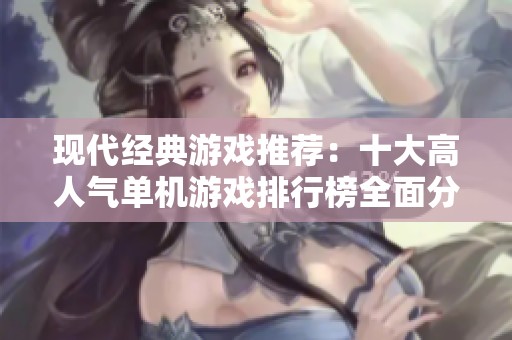 现代经典游戏推荐：十大高人气单机游戏排行榜全面分析与评测