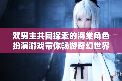 双男主共同探索的海棠角色扮演游戏带你畅游奇幻世界