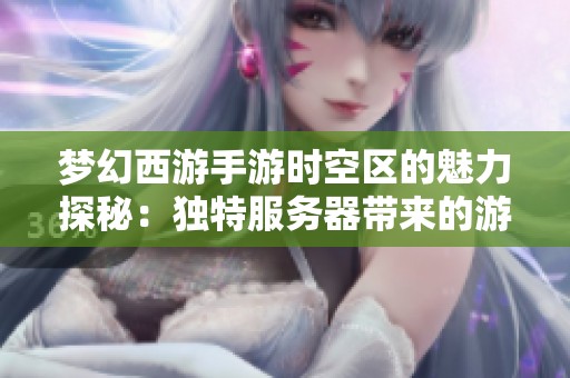 梦幻西游手游时空区的魅力探秘：独特服务器带来的游戏体验与乐趣解析