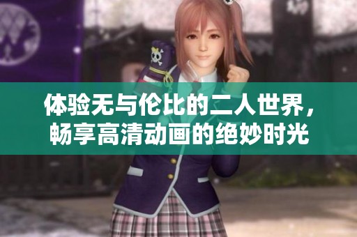体验无与伦比的二人世界，畅享高清动画的绝妙时光