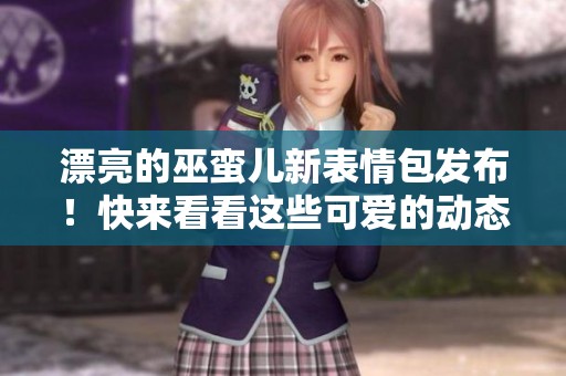 漂亮的巫蛮儿新表情包发布！快来看看这些可爱的动态表情吧！