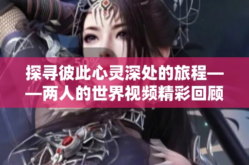 探寻彼此心灵深处的旅程——两人的世界视频精彩回顾