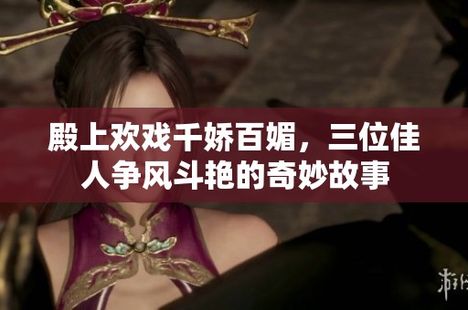 殿上欢戏千娇百媚，三位佳人争风斗艳的奇妙故事
