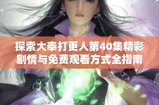探索大奉打更人第40集精彩剧情与免费观看方式全指南