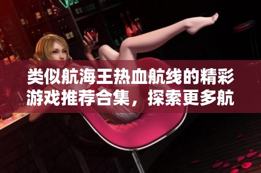 类似航海王热血航线的精彩游戏推荐合集，探索更多航海冒险乐趣与挑战！