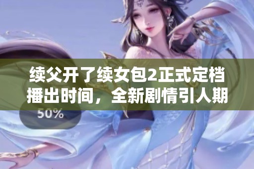 续父开了续女包2正式定档播出时间，全新剧情引人期待