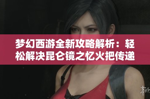梦幻西游全新攻略解析：轻松解决昆仑镜之忆火把传递难题的技巧与心得分享