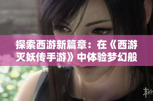 探索西游新篇章：在《西游灭妖传手游》中体验梦幻般的冒险世界与角色扮演乐趣