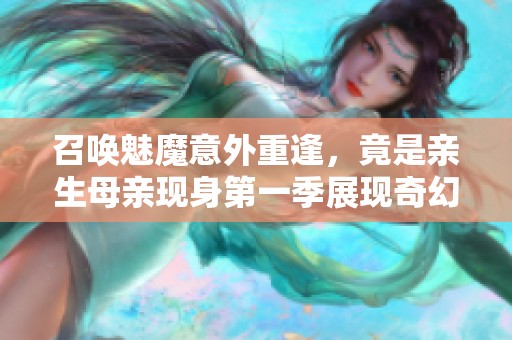 召唤魅魔意外重逢，竟是亲生母亲现身第一季展现奇幻之旅