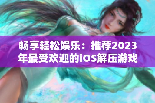 畅享轻松娱乐：推荐2023年最受欢迎的iOS解压游戏合集大揭秘