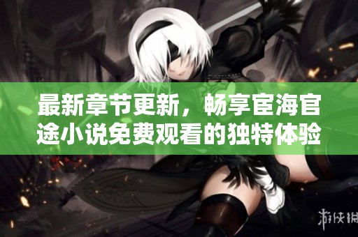 最新章节更新，畅享宦海官途小说免费观看的独特体验