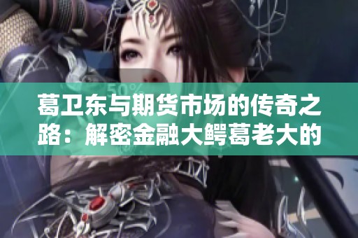 葛卫东与期货市场的传奇之路：解密金融大鳄葛老大的成功秘籍与影响力