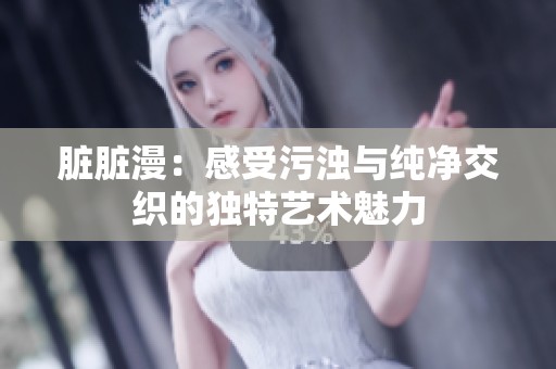 脏脏漫：感受污浊与纯净交织的独特艺术魅力