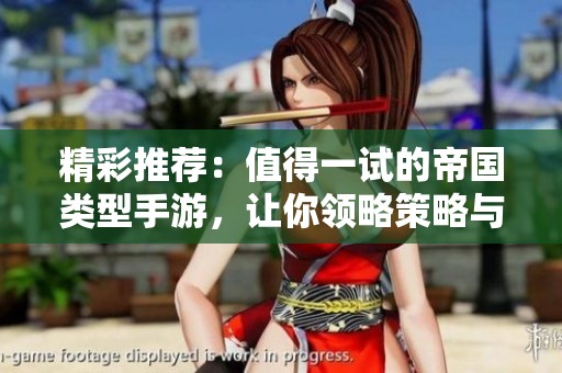精彩推荐：值得一试的帝国类型手游，让你领略策略与征战的完美结合