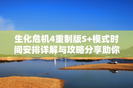 生化危机4重制版S+模式时间安排详解与攻略分享助你轻松通关