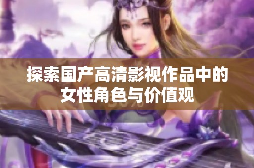探索国产高清影视作品中的女性角色与价值观