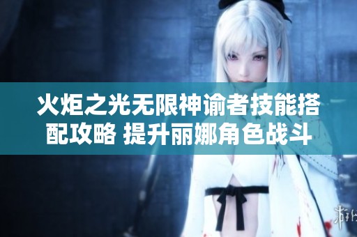 火炬之光无限神谕者技能搭配攻略 提升丽娜角色战斗力的方法解析