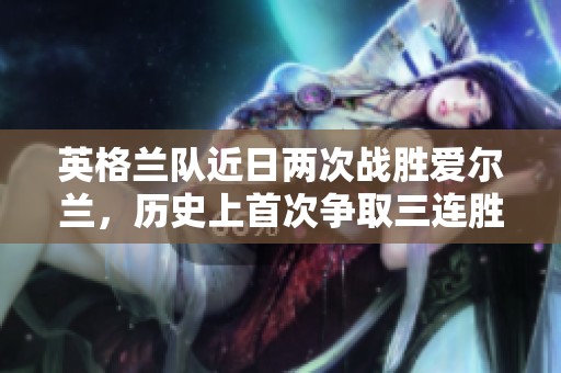 英格兰队近日两次战胜爱尔兰，历史上首次争取三连胜的机会引发关注
