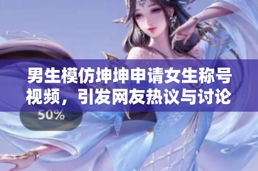男生模仿坤坤申请女生称号视频，引发网友热议与讨论