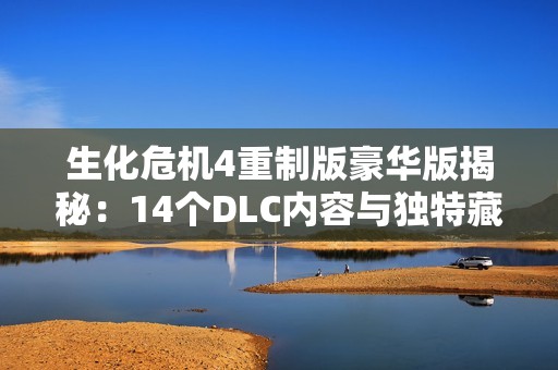 生化危机4重制版豪华版揭秘：14个DLC内容与独特藏宝图全新亮相