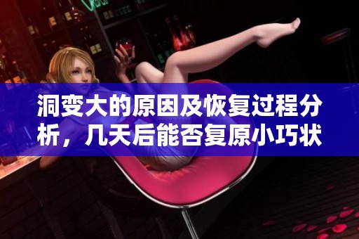 洞变大的原因及恢复过程分析，几天后能否复原小巧状态