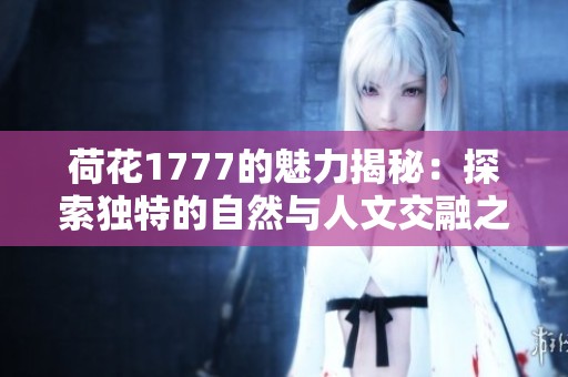 荷花1777的魅力揭秘：探索独特的自然与人文交融之美