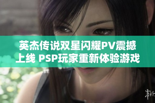 英杰传说双星闪耀PV震撼上线 PSP玩家重新体验游戏盛宴与激情狂欢
