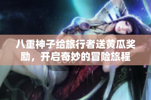 八重神子给旅行者送黄瓜奖励，开启奇妙的冒险旅程