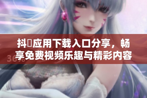 抖抈应用下载入口分享，畅享免费视频乐趣与精彩内容