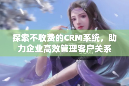 探索不收费的CRM系统，助力企业高效管理客户关系