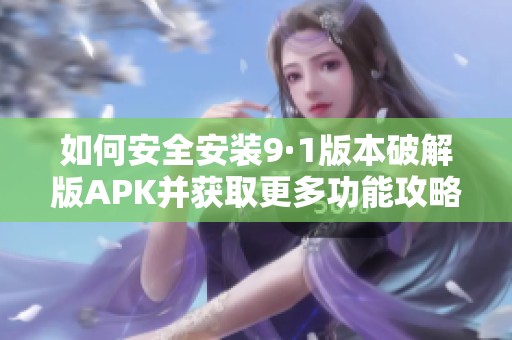 如何安全安装9·1版本破解版APK并获取更多功能攻略
