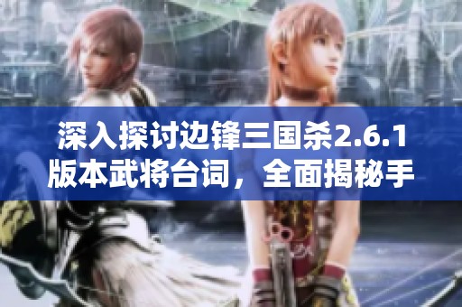 深入探讨边锋三国杀2.6.1版本武将台词，全面揭秘手机游戏独特魅力与特色