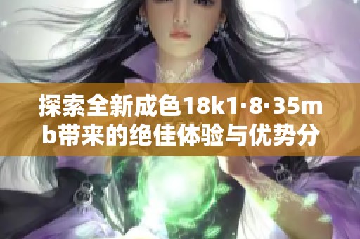 探索全新成色18k1·8·35mb带来的绝佳体验与优势分析