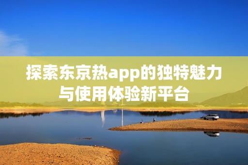 探索东京热app的独特魅力与使用体验新平台